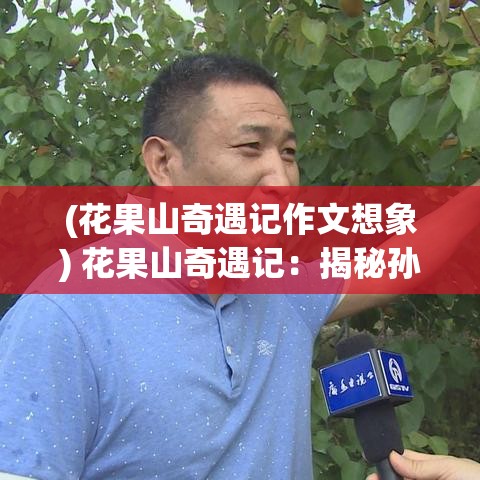 (花果山奇遇记作文想象) 花果山奇遇记：揭秘孙悟空的隐秘乱逗之旅 —— 森林深处的秘密花果盛宴